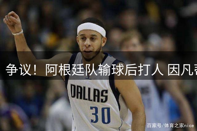 争议！阿根廷队输球后打人 因凡蒂诺致信阿足协赞其职业素养