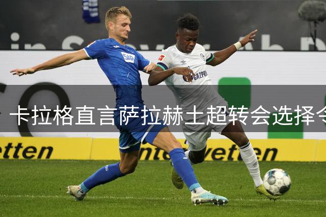 卡拉格直言萨拉赫土超转会选择令人费解：意甲才是最佳归宿