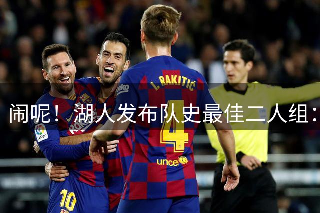 闹呢！湖人发布队史最佳二人组：无詹眉、东里组合上榜！